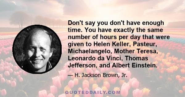 Don't say you don't have enough time. You have exactly the same number of hours per day that were given to Helen Keller, Pasteur, Michaelangelo, Mother Teresa, Leonardo da Vinci, Thomas Jefferson, and Albert Einstein.