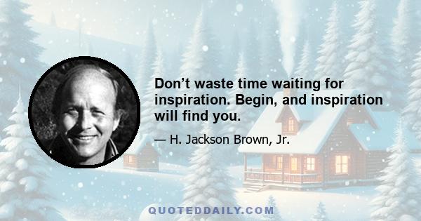 Don’t waste time waiting for inspiration. Begin, and inspiration will find you.