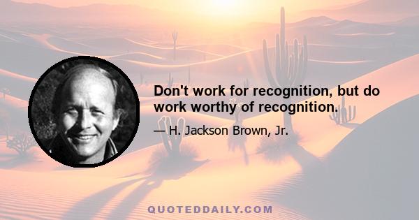 Don't work for recognition, but do work worthy of recognition.