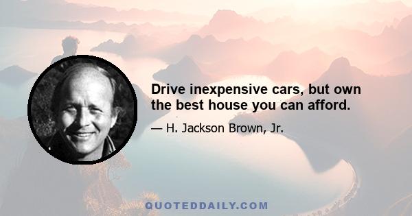 Drive inexpensive cars, but own the best house you can afford.