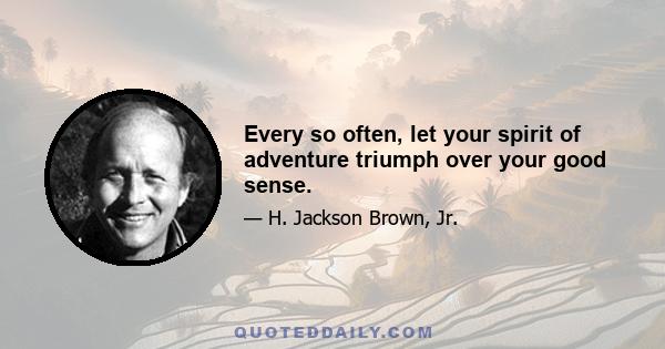 Every so often, let your spirit of adventure triumph over your good sense.