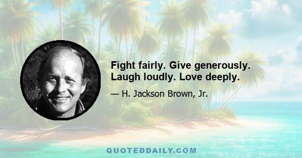 Fight fairly. Give generously. Laugh loudly. Love deeply.