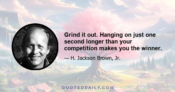 Grind it out. Hanging on just one second longer than your competition makes you the winner.