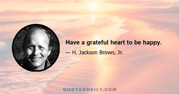 Have a grateful heart to be happy.