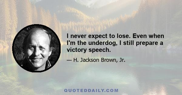 I never expect to lose. Even when I'm the underdog, I still prepare a victory speech.