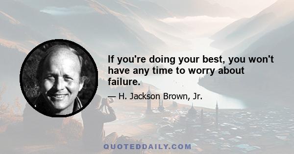 If you're doing your best, you won't have any time to worry about failure.