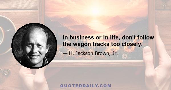 In business or in life, don't follow the wagon tracks too closely.