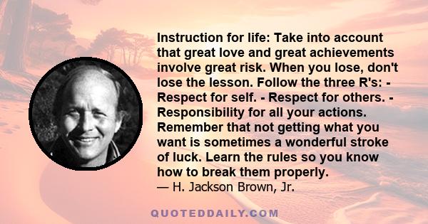 Instruction for life: Take into account that great love and great achievements involve great risk. When you lose, don't lose the lesson. Follow the three R's: - Respect for self. - Respect for others. - Responsibility