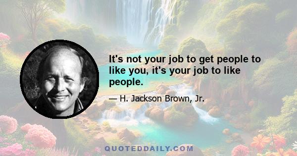 It's not your job to get people to like you, it's your job to like people.