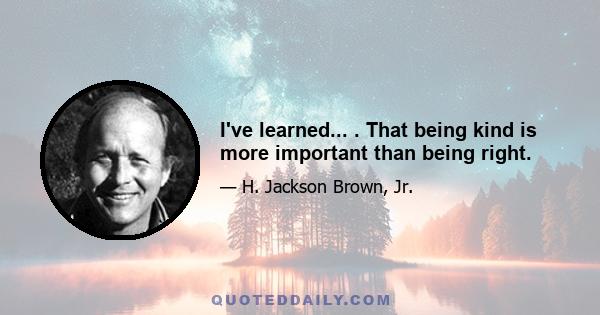 I've learned... . That being kind is more important than being right.