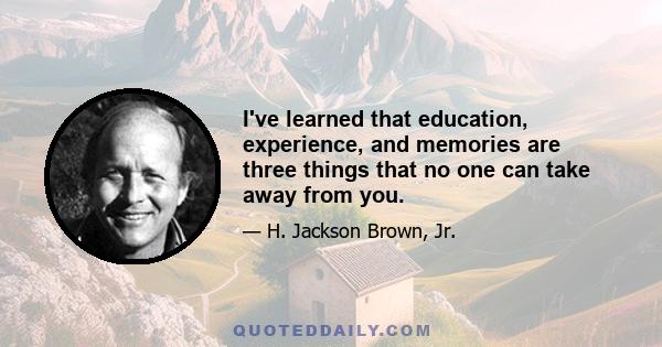 I've learned that education, experience, and memories are three things that no one can take away from you.