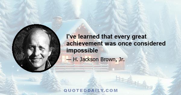 I've learned that every great achievement was once considered impossible