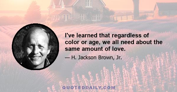 I've learned that regardless of color or age, we all need about the same amount of love.