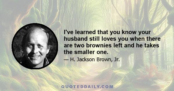 I've learned that you know your husband still loves you when there are two brownies left and he takes the smaller one.