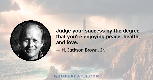 Judge your success by the degree that you're enjoying peace, health, and love.