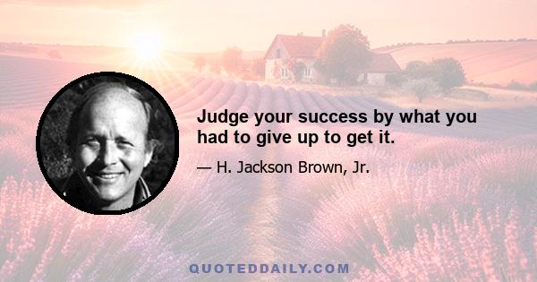 Judge your success by what you had to give up to get it.