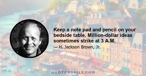 Keep a note pad and pencil on your bedside table. Million-dollar ideas sometimes strike at 3 A.M.