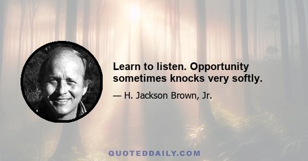 Learn to listen. Opportunity sometimes knocks very softly.