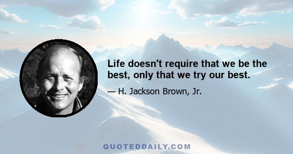 Life doesn't require that we be the best, only that we try our best.