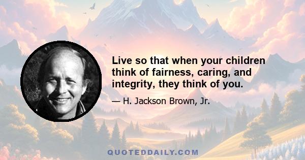 Live so that when your children think of fairness, caring, and integrity, they think of you.