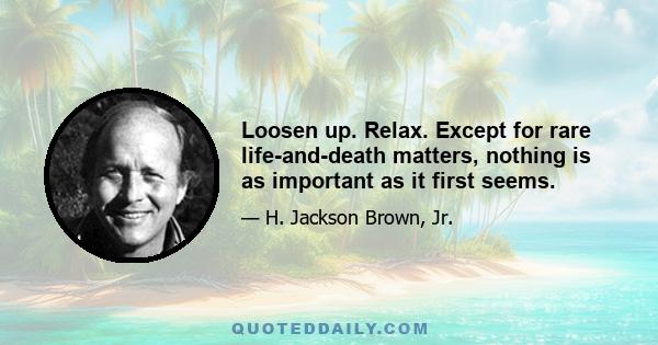 Loosen up. Relax. Except for rare life-and-death matters, nothing is as important as it first seems.