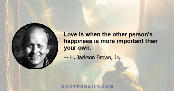 Love is when the other person's happiness is more important than your own.