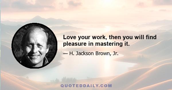 Love your work, then you will find pleasure in mastering it.