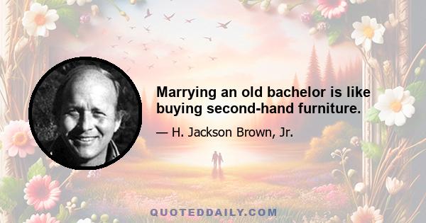 Marrying an old bachelor is like buying second-hand furniture.