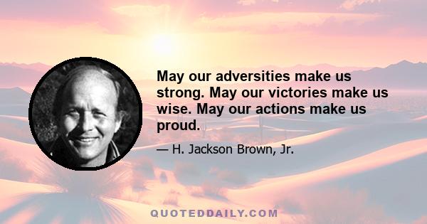 May our adversities make us strong. May our victories make us wise. May our actions make us proud.