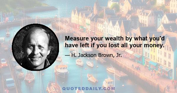 Measure your wealth by what you'd have left if you lost all your money.