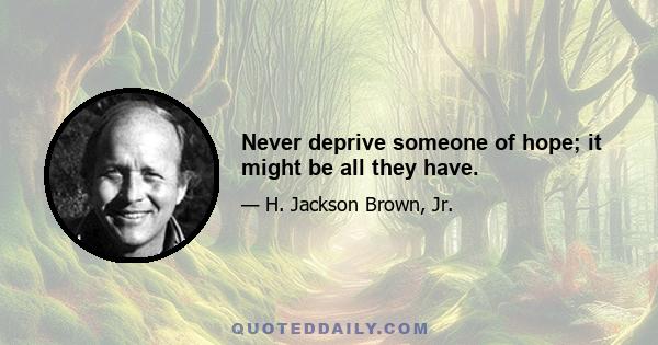 Never deprive someone of hope; it might be all they have.