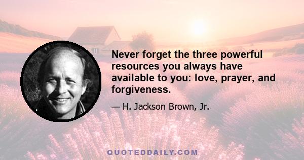 Never forget the three powerful resources you always have available to you: love, prayer, and forgiveness.