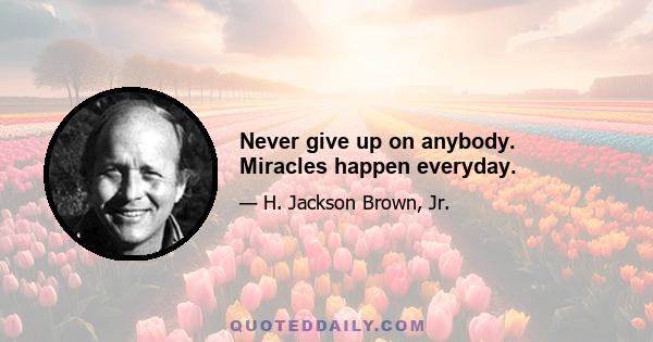 Never give up on anybody. Miracles happen everyday.