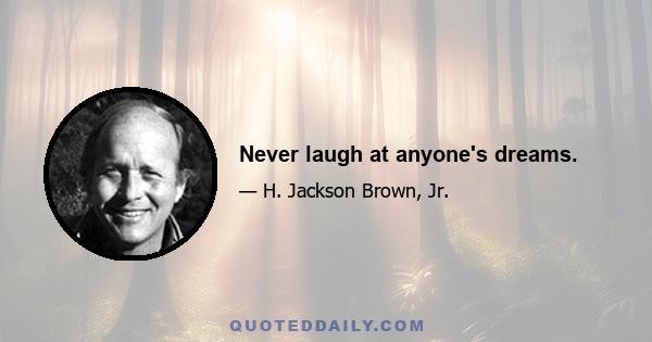 Never laugh at anyone's dreams.