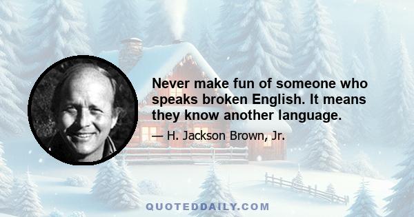 Never make fun of someone who speaks broken English. It means they know another language.