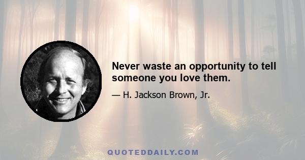 Never waste an opportunity to tell someone you love them.