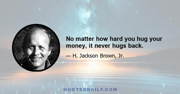 No matter how hard you hug your money, it never hugs back.