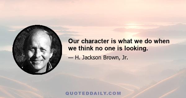 Our character is what we do when we think no one is looking.