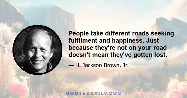 People take different roads seeking fulfilment and happiness. Just because they're not on your road doesn't mean they've gotten lost.