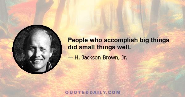 People who accomplish big things did small things well.