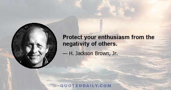 Protect your enthusiasm from the negativity of others.