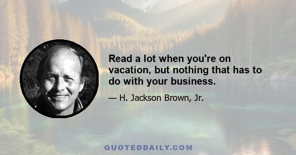 Read a lot when you're on vacation, but nothing that has to do with your business.