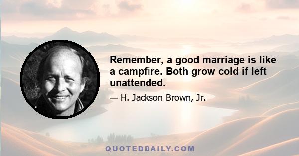 Remember, a good marriage is like a campfire. Both grow cold if left unattended.