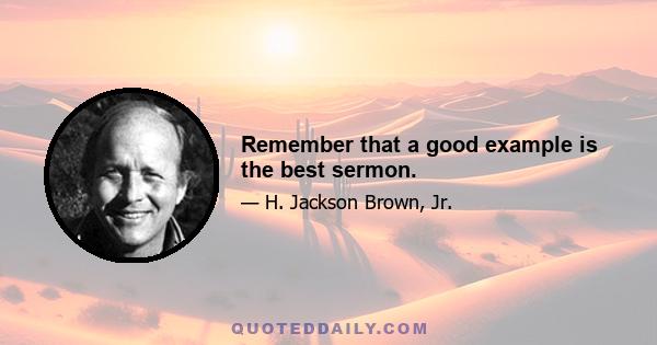 Remember that a good example is the best sermon.