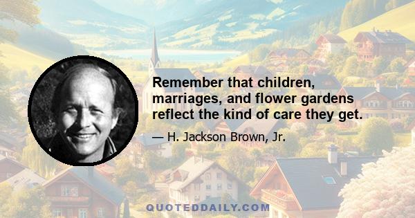 Remember that children, marriages, and flower gardens reflect the kind of care they get.