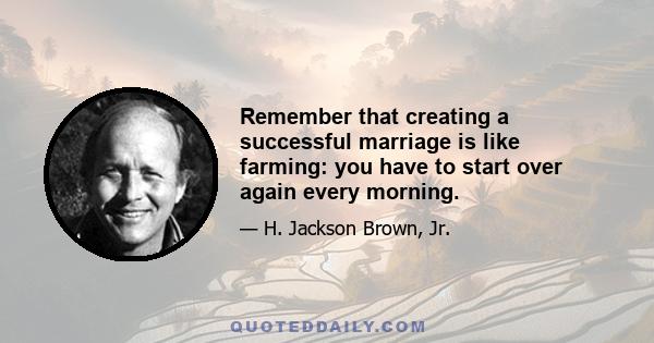 Remember that creating a successful marriage is like farming: you have to start over again every morning.