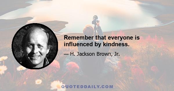 Remember that everyone is influenced by kindness.