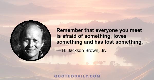 Remember that everyone you meet is afraid of something, loves something and has lost something.