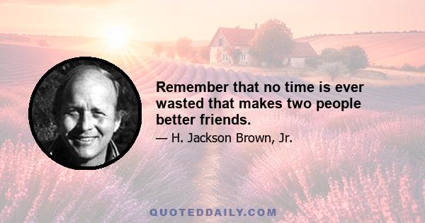 Remember that no time is ever wasted that makes two people better friends.