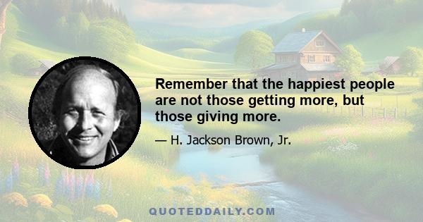 Remember that the happiest people are not those getting more, but those giving more.